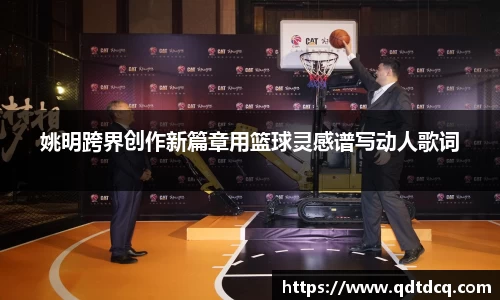 姚明跨界创作新篇章用篮球灵感谱写动人歌词
